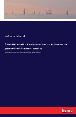 ?ber den kulturgeschichtlichen Zusammenhang und die Bedeutung der griechischen Renaissance in der Rmerzeit: akademische Antrittsrede gehalten am 3. Februar 1898 in T?bingen - Schmid, Wilhelm