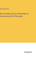 ?ber die Bedeutung der Anthropologie f?r Naturwissenschaft & Philosophie