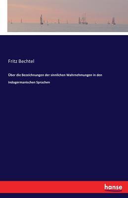 ?ber Die Bezeichnungen Der Sinnlichen Wahrnehmungen in Den Indogermanischen Sprachen - Bechtel, Friedrich