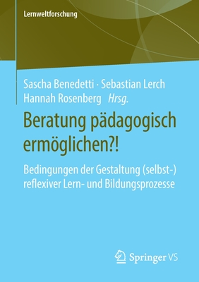 Beratung P?dagogisch Ermglichen?!: Bedingungen Der Gestaltung (Selbst-)Reflexiver Lern- Und Bildungsprozesse - Benedetti, Sascha (Editor), and Lerch, Sebastian (Editor), and Rosenberg, Hannah (Editor)