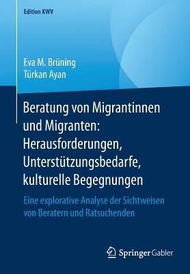 Beratung Von Migrantinnen Und Migranten: Herausforderungen, Untersttzungsbedarfe, Kulturelle Begegnungen: Eine Explorative Analyse Der Sichtweisen Von Beratern Und Ratsuchenden - Brning, Eva M, and Ayan, Trkan