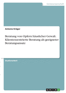 Beratung von Opfern h?uslicher Gewalt. Klientenzentrierte Beratung als geeigneter Beratungsansatz