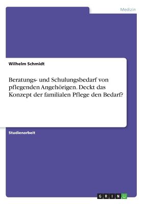 Beratungs- und Schulungsbedarf von pflegenden Angehrigen. Deckt das Konzept der familialen Pflege den Bedarf? - Schmidt, Wilhelm