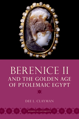 Berenice II and the Golden Age of Ptolemaic Egypt - Clayman, Dee L