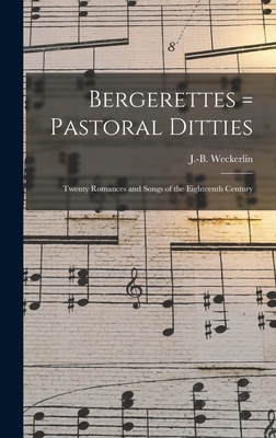 Bergerettes = Pastoral ditties: Twenty romances and songs of the eighteenth century - Weckerlin, J -B (Jean-Baptiste) 182 (Creator)