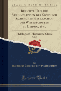 Berichte ?ber Die Verhandlungen Der Kniglich S?chsischen Gesellschaft Der Wissenschaften Zu Leipzig, 1873, Vol. 25: Philologisch-Historische Classe (Classic Reprint)