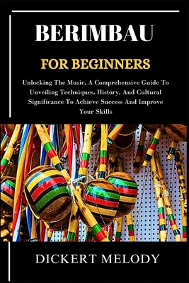 Berimbaufor Beginners: Unlocking TheMusic, A Comprehensive Guide ToUnveiling Techniques, History, And Cultural Significance To Achieve Success And Improve Your Skills - Melody, Dickert
