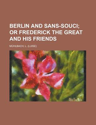 Berlin and Sans-Souci; Or Frederick the Great and His Friends - M Hlbach, Luise, and Muhlbach, L