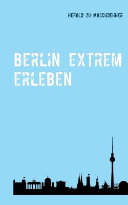 Berlin extrem erleben: Reisef?hrer f?r Abenteurer - Moschdehner, Herold Zu