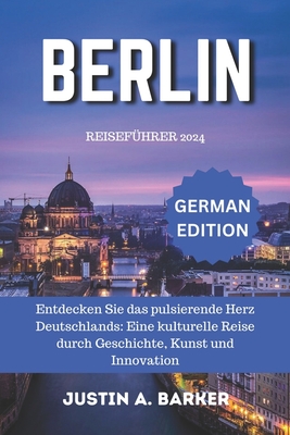 Berlin Reisef?hrer 2024: Entdecken Sie das pulsierende Herz Deutschlands: Eine kulturelle Reise durch Geschichte, Kunst und Innovation - Barker, Justin A