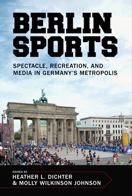 Berlin Sports: Spectacle, Recreation, and Media in Germany's Metropolis - Dichter, Heather L (Editor), and Johnson, Molly Wilkinson (Editor)