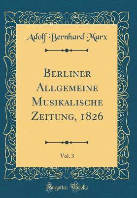 Berliner Allgemeine Musikalische Zeitung, 1826, Vol. 3 (Classic Reprint) - Marx, Adolf Bernhard