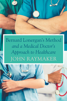 Bernard Lonergan's Method and a Medical Doctor's Approach to Healthcare - Raymaker, John