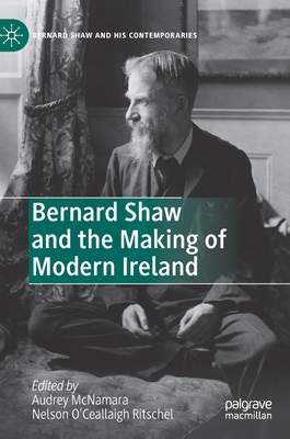 Bernard Shaw and the Making of Modern Ireland - McNamara, Audrey (Editor), and O'Ceallaigh Ritschel, Nelson (Editor)