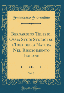 Bernardino Telesio, Ossia Studi Storici Su l'Idea Della Natura Nel Risorgimento Italiano, Vol. 1 (Classic Reprint)