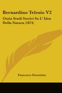 Bernardino Telesio V2: Ossia Studi Storici Su L' Idea Della Natura (1874)