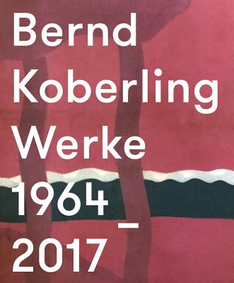 Bernd Koberling: Works/Werke 1964-2017 - Malycha, Christian, and Smerling, Walter