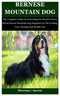 Bernese Mountain Dog: The Complete Guide On Everything You Need To Know About Bernese Mountain Dog Emphasis On The Feeding, Care, Housing And Health Care