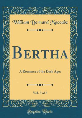 Bertha, Vol. 3 of 3: A Romance of the Dark Ages (Classic Reprint) - Maccabe, William Bernard