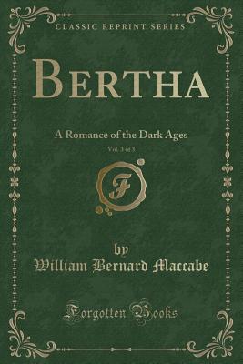 Bertha, Vol. 3 of 3: A Romance of the Dark Ages (Classic Reprint) - Maccabe, William Bernard