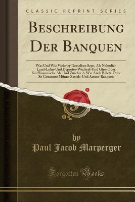 Beschreibung Der Banquen: Was Und Wie Vielerley Derselben Seyn, ALS Nehmlich Land-Lehn-Und Deposito-Wechsel-Und Giro-Oder Kauffm?nnische Ab-Und Zuschreib-Wie Auch Billets-Oder So Genannte M?ntz-Zettels-Und Actien-Banquen (Classic Reprint) - Marperger, Paul Jacob