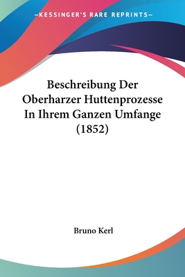 Beschreibung Der Oberharzer Huttenprozesse in Ihrem Ganzen Umfange (1852) - Kerl, Bruno