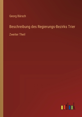 Beschreibung des Regierungs-Bezirks Trier: Zweiter Theil - B?rsch, Georg