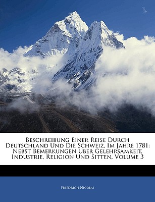 Beschreibung Einer Reise Durch Deutschland Und Die Schweiz, Im Jahre 1781: Nebst Bemerkungen Uber Gelehrsamkeit, Industrie, Religion Und Sitten, Vierter Band - Nicolai, Friedrich