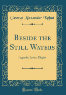 Beside the Still Waters: Legends, Lyrics, Elegies (Classic Reprint)