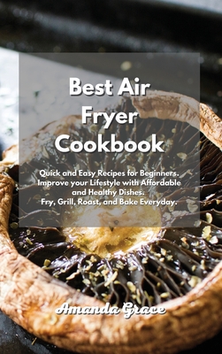 Best Air Fryer Cookbook: Quick and Easy Recipes for Beginners. Improve your Lifestyle with Affordable and Healthy Dishes. Fry, Grill, Roast, and Bake Everyday. - Grace, Amanda