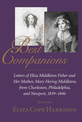 Best Companions: Letters of Eliza Middleton Fisher and Her Mother, Mary Hering Middleton, from Charleston, Philadelphia, and Newport, 1839-1846 - Harrison, Eliza Cope (Editor)