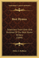 Best Hymns: Selections From Over One Hundred Of Our Best Hymn Writers (1894)