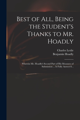 Best of All, Being the Student's Thanks to Mr. Hoadly: Wherein Mr. Hoadly's Second Part of His Measures of Submission ... is Fully Answer'd .. - Leslie, Charles 1650-1722, and Hoadly, Benjamin 1676-1761