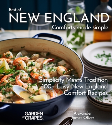 Best of New England Comforts Made Simple: Simplicity Meets Tradition 100+ Comfort Recipes To Master at Home - Oliver, Alexander James