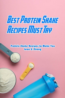 Best Protein Shake Recipes Must Try: Protein Shake Recipes to Make You Lean & Strong: Protein Shakes Recipes for Weight Loss - Jones, Devera