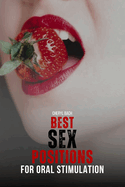 Best Sex Positions for Oral Stimulation: Enhance Your Sex Life with the Hottest Sex Positions Guide for Oral Sex, with 30+ Sex Positions for Blowjob and Eating a Lady Out, How to Get into the Positions, and their Relevance to Couples in Love