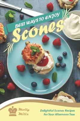 Best Ways to Enjoy Scones: Delightful Scones Recipes for Your Afternoon Teas - Mills, Molly