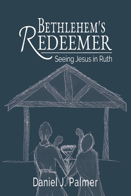 Bethlehem's Redeemer: Seeing Jesus in Ruth - Palmer, Daniel J
