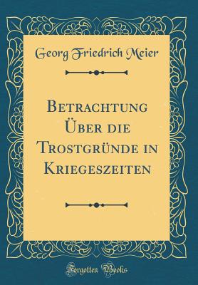 Betrachtung Uber Die Trostgrunde in Kriegeszeiten (Classic Reprint) - Meier, Georg Friedrich