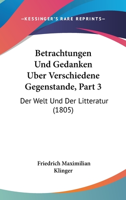 Betrachtungen Und Gedanken Uber Verschiedene Gegenstande, Part 3: Der Welt Und Der Litteratur (1805) - Klinger, Friedrich Maximilian