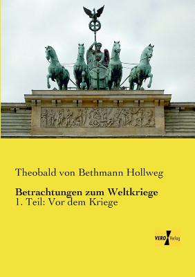 Betrachtungen zum Weltkriege: 1. Teil: Vor dem Kriege - Bethmann Hollweg, Theobald Von