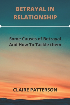 Betrayal in Relationship: Some Causes Of Betrayal And How To Tackle Them - Patterson, Claire