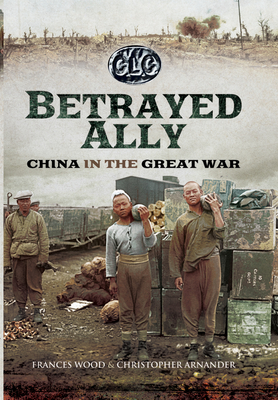 Betrayed Ally: China in the Great War - Wood, Frances, and Arnander, Christopher