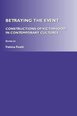 Betraying the Event: Constructions of Victimhood in Contemporary Cultures - Festi+ Fatima (Editor)