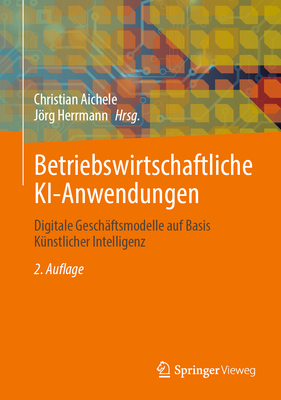 Betriebswirtschaftliche Ki-Anwendungen: Digitale Gesch?ftsmodelle Auf Basis K?nstlicher Intelligenz - Aichele, Christian (Editor), and Herrmann, Jrg (Editor)