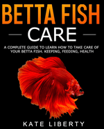 Betta Fish Care: A Complete Guide to Learn How to Take Care of Your Betta Fish. Keeping, Feeding, Health