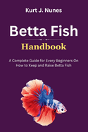 Betta Fish Handbook: A Complete Guide for Every Beginners On How to Keep and Raise Betta Fish
