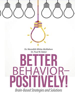 Better Behavior - Positively!: Brain-Based Strategies and Solutions - White-McMahon, Meredith, Dr., and Baker, Paul W, Dr.