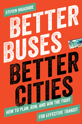 Better Buses, Better Cities: How to Plan, Run, and Win the Fight for Effective Transit - Higashide, Steven