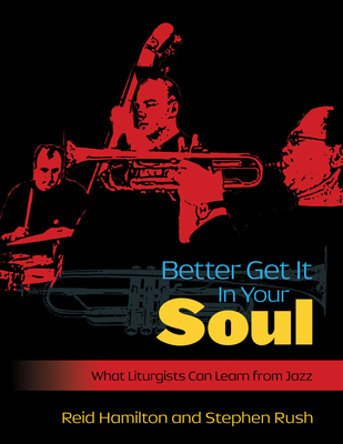 Better Get It in Your Soul: What Liturgists Can Learn from Jazz - Rush, Steve, and Hamilton, Reid